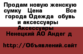 Продам новую женскую сумку › Цена ­ 1 500 - Все города Одежда, обувь и аксессуары » Аксессуары   . Ненецкий АО,Андег д.